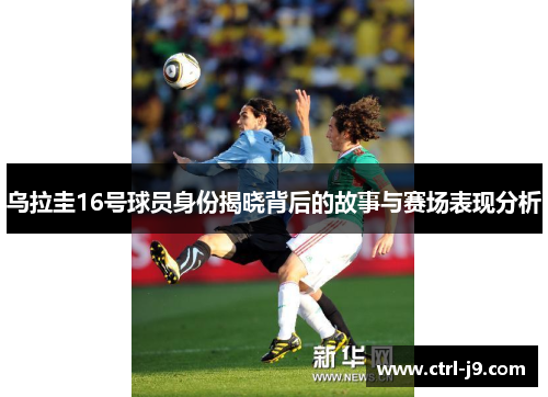 乌拉圭16号球员身份揭晓背后的故事与赛场表现分析