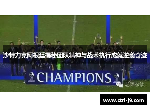 沙特力克阿根廷揭秘团队精神与战术执行成就逆袭奇迹