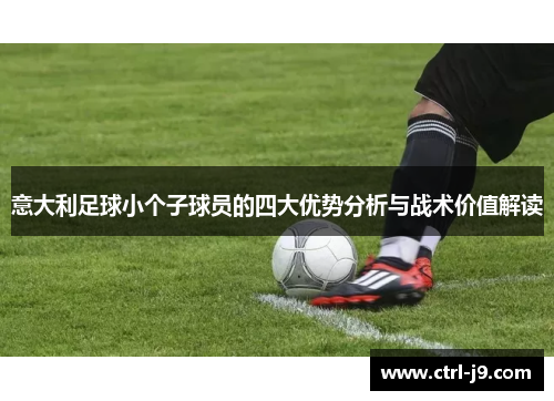 意大利足球小个子球员的四大优势分析与战术价值解读