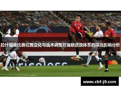 拉什福德比赛位置变化与战术调整对曼联进攻体系的深远影响分析