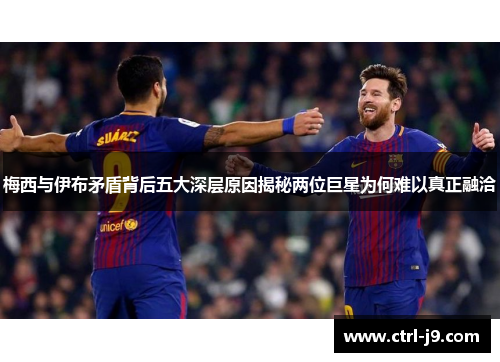 梅西与伊布矛盾背后五大深层原因揭秘两位巨星为何难以真正融洽
