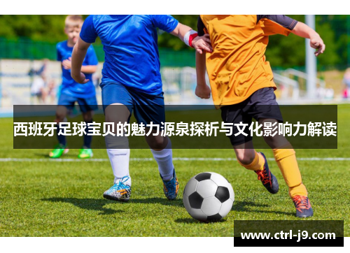 西班牙足球宝贝的魅力源泉探析与文化影响力解读