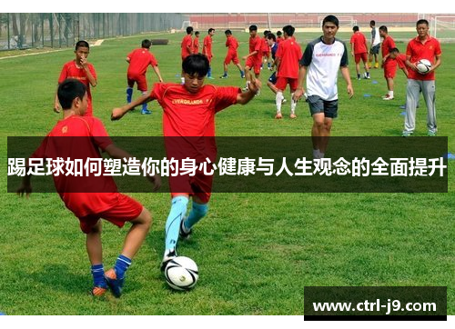 踢足球如何塑造你的身心健康与人生观念的全面提升