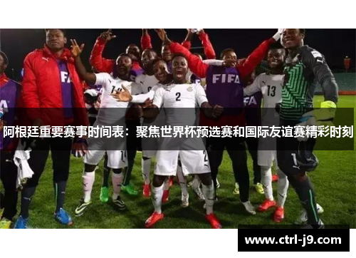 阿根廷重要赛事时间表：聚焦世界杯预选赛和国际友谊赛精彩时刻