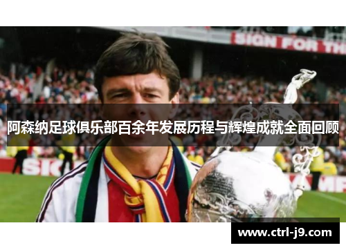 阿森纳足球俱乐部百余年发展历程与辉煌成就全面回顾