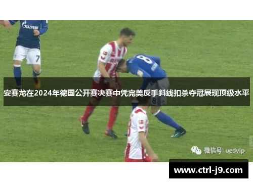 安赛龙在2024年德国公开赛决赛中凭完美反手斜线扣杀夺冠展现顶级水平
