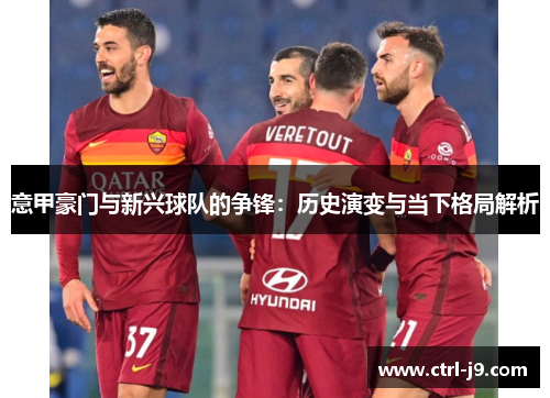 意甲豪门与新兴球队的争锋:历史演变与当下格局解析 意甲豪门与新兴球队的争锋:历史演变与当下格局解析