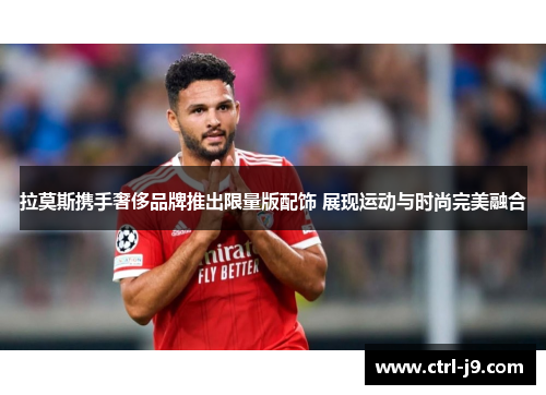 拉莫斯携手奢侈品牌推出限量版配饰 展现运动与时尚完美融合 拉莫斯携手奢侈品牌推出限量版配饰 展现运动与时尚完美融合