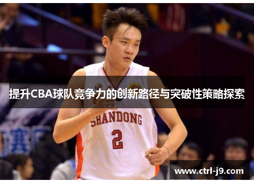 提升CBA球队竞争力的创新路径与突破性策略探索 提升CBA球队竞争力的创新路径与突破性策略探索