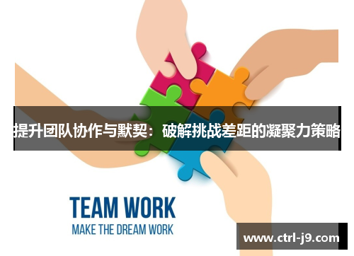 提升团队协作与默契:破解挑战差距的凝聚力策略 提升团队协作与默契:破解挑战差距的凝聚力策略