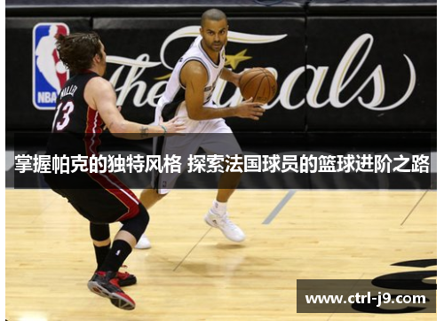 掌握帕克的独特风格 探索法国球员的篮球进阶之路 掌握帕克的独特风格 探索法国球员的篮球进阶之路