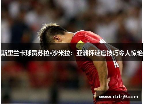 斯里兰卡球员苏拉·沙米拉:亚洲杯速度技巧令人惊艳 斯里兰卡球员苏拉·沙米拉:亚洲杯速度技巧令人惊艳