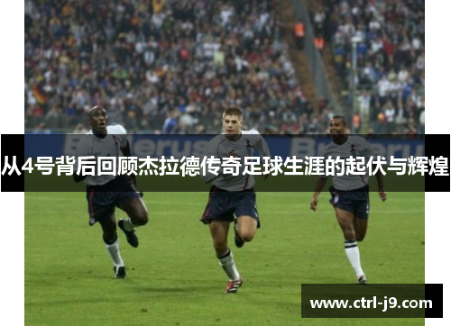 从4号背后回顾杰拉德传奇足球生涯的起伏与辉煌