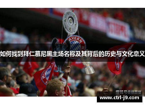 如何找到拜仁慕尼黑主场名称及其背后的历史与文化意义