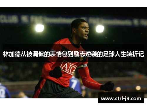 林加德从被调侃的表情包到励志逆袭的足球人生转折记 林加德从被调侃的表情包到励志逆袭的足球人生转折记