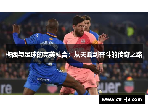 梅西与足球的完美融合:从天赋到奋斗的传奇之路 梅西与足球的完美融合:从天赋到奋斗的传奇之路