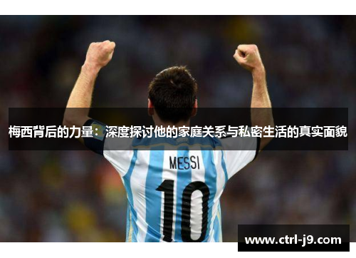 梅西背后的力量：深度探讨他的家庭关系与私密生活的真实面貌
