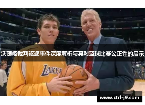 沃顿被裁判驱逐事件深度解析与其对篮球比赛公正性的启示