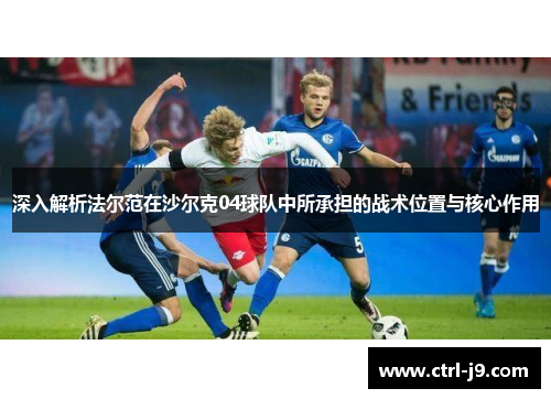 深入解析法尔范在沙尔克04球队中所承担的战术位置与核心作用