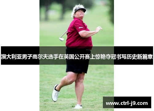 澳大利亚男子高尔夫选手在英国公开赛上惊艳夺冠书写历史新篇章