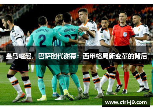 皇马崛起,巴萨时代谢幕:西甲格局新变革的背后 皇马崛起,巴萨时代谢幕:西甲格局新变革的背后