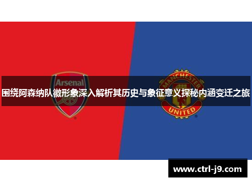 围绕阿森纳队徽形象深入解析其历史与象征意义探秘内涵变迁之旅 围绕阿森纳队徽形象深入解析其历史与象征意义探秘内涵变迁之旅