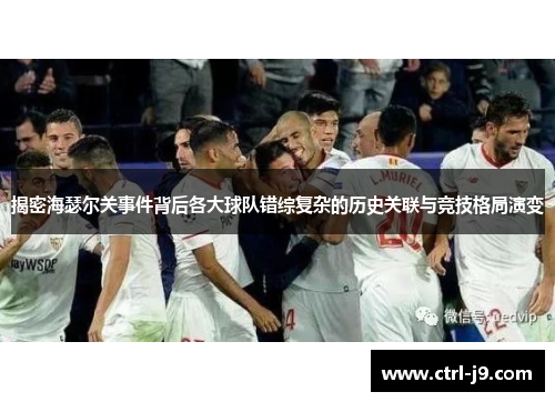 揭密海瑟尔关事件背后各大球队错综复杂的历史关联与竞技格局演变 揭密海瑟尔关事件背后各大球队错综复杂的历史关联与竞技格局演变