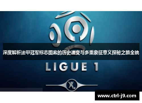 深度解析法甲冠军标志图案的历史演变与多重象征意义探秘之旅全貌