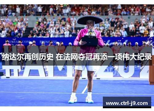 纳达尔再创历史 在法网夺冠再添一项伟大纪录 纳达尔再创历史 在法网夺冠再添一项伟大纪录