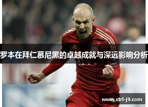 罗本在拜仁慕尼黑的卓越成就与深远影响分析 罗本在拜仁慕尼黑的卓越成就与深远影响分析