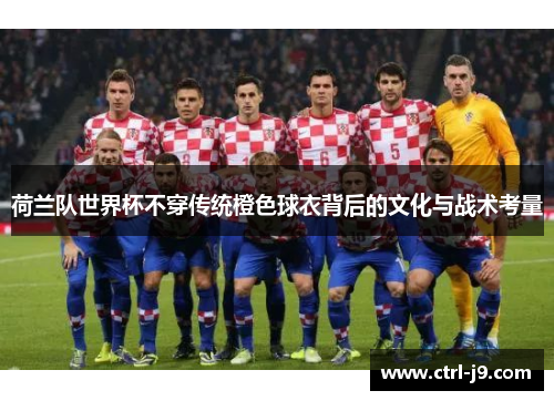 荷兰队世界杯不穿传统橙色球衣背后的文化与战术考量