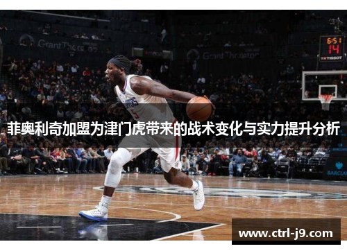 菲奥利奇加盟为津门虎带来的战术变化与实力提升分析