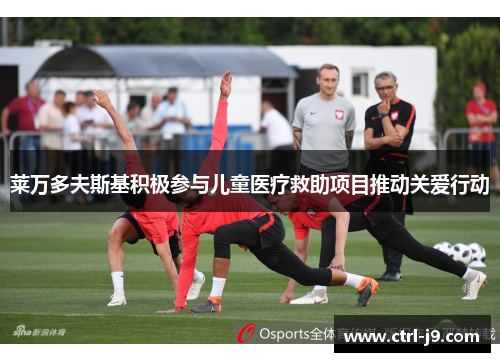 莱万多夫斯基积极参与儿童医疗救助项目推动关爱行动