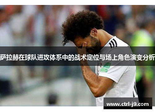 萨拉赫在球队进攻体系中的战术定位与场上角色演变分析
