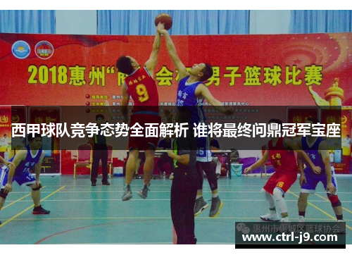 西甲球队竞争态势全面解析 谁将最终问鼎冠军宝座 西甲球队竞争态势全面解析 谁将最终问鼎冠军宝座
