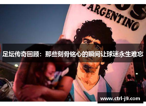 足坛传奇回顾：那些刻骨铭心的瞬间让球迷永生难忘