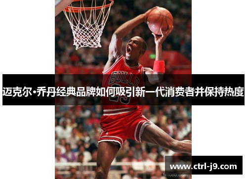 迈克尔·乔丹经典品牌如何吸引新一代消费者并保持热度 迈克尔·乔丹经典品牌如何吸引新一代消费者并保持热度