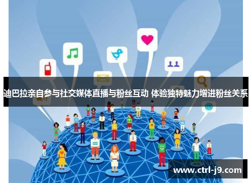 迪巴拉亲自参与社交媒体直播与粉丝互动 体验独特魅力增进粉丝关系