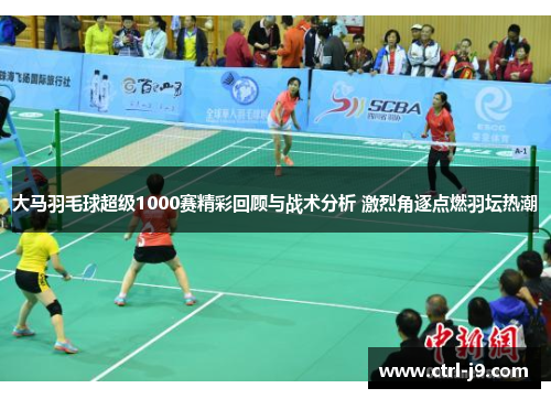 大马羽毛球超级1000赛精彩回顾与战术分析 激烈角逐点燃羽坛热潮