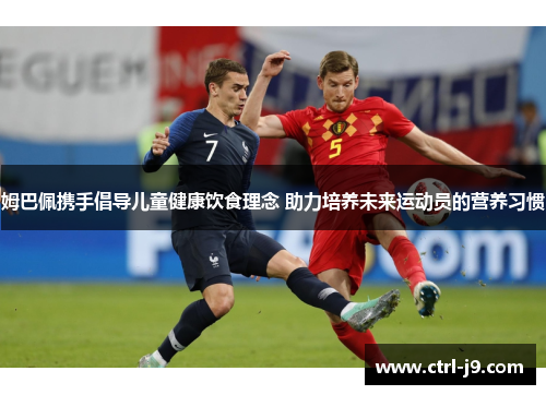 姆巴佩携手倡导儿童健康饮食理念 助力培养未来运动员的营养习惯