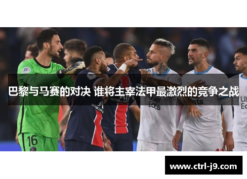 巴黎与马赛的对决 谁将主宰法甲最激烈的竞争之战