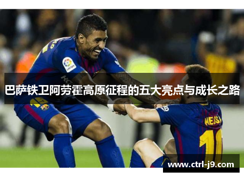 巴萨铁卫阿劳霍高原征程的五大亮点与成长之路