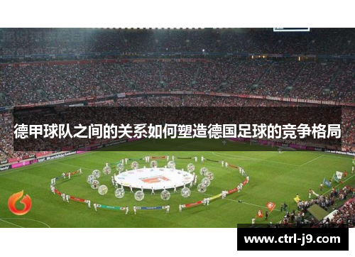 德甲球队之间的关系如何塑造德国足球的竞争格局