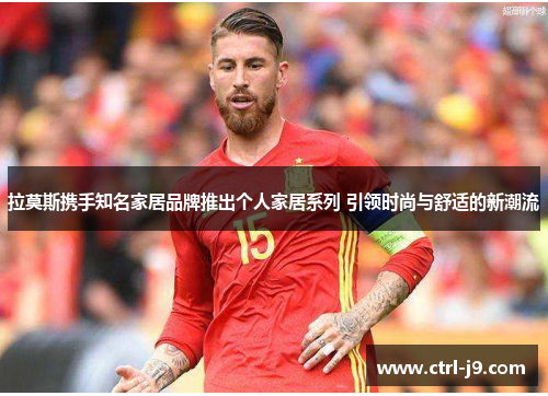 拉莫斯携手知名家居品牌推出个人家居系列 引领时尚与舒适的新潮流