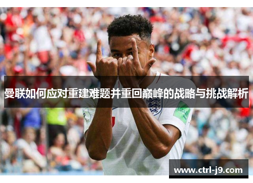 曼联如何应对重建难题并重回巅峰的战略与挑战解析