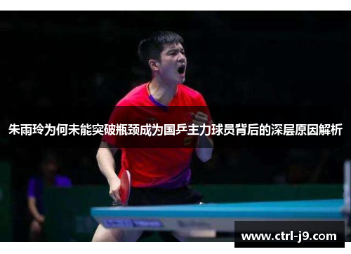 朱雨玲为何未能突破瓶颈成为国乒主力球员背后的深层原因解析
