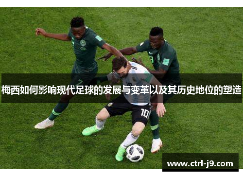 梅西如何影响现代足球的发展与变革以及其历史地位的塑造