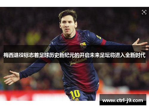 梅西退役标志着足球历史新纪元的开启未来足坛将进入全新时代