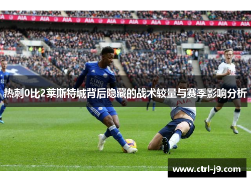 热刺0比2莱斯特城背后隐藏的战术较量与赛季影响分析 热刺0比2莱斯特城背后隐藏的战术较量与赛季影响分析