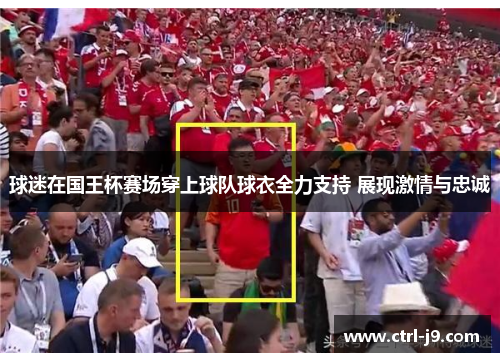 球迷在国王杯赛场穿上球队球衣全力支持 展现激情与忠诚 球迷在国王杯赛场穿上球队球衣全力支持 展现激情与忠诚